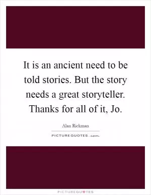 It is an ancient need to be told stories. But the story needs a great storyteller. Thanks for all of it, Jo Picture Quote #1