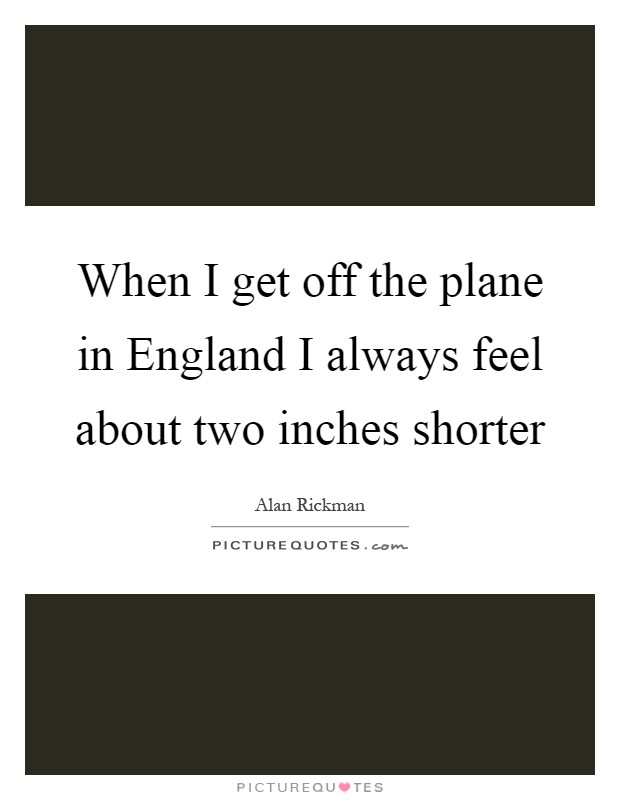 When I get off the plane in England I always feel about two inches shorter Picture Quote #1