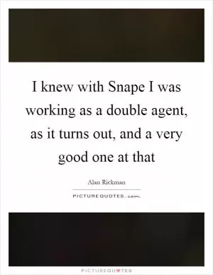 I knew with Snape I was working as a double agent, as it turns out, and a very good one at that Picture Quote #1