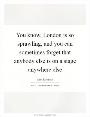 You know, London is so sprawling, and you can sometimes forget that anybody else is on a stage anywhere else Picture Quote #1