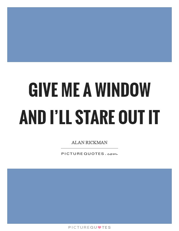 Give me a window and I’ll stare out it Picture Quote #1