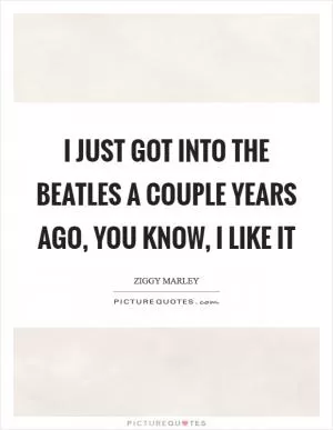 I just got into the Beatles a couple years ago, you know, I like it Picture Quote #1