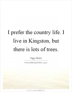 I prefer the country life. I live in Kingston, but there is lots of trees Picture Quote #1