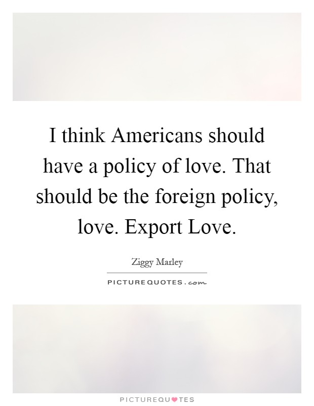 I think Americans should have a policy of love. That should be the foreign policy, love. Export Love Picture Quote #1