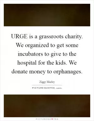 URGE is a grassroots charity. We organized to get some incubators to give to the hospital for the kids. We donate money to orphanages Picture Quote #1