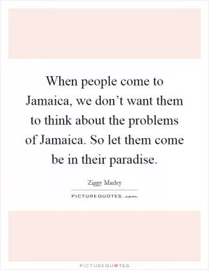 When people come to Jamaica, we don’t want them to think about the problems of Jamaica. So let them come be in their paradise Picture Quote #1