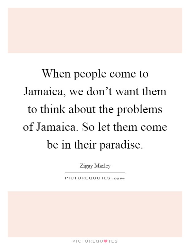 When people come to Jamaica, we don't want them to think about the problems of Jamaica. So let them come be in their paradise Picture Quote #1