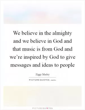 We believe in the almighty and we believe in God and that music is from God and we’re inspired by God to give messages and ideas to people Picture Quote #1