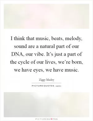 I think that music, beats, melody, sound are a natural part of our DNA, our vibe. It’s just a part of the cycle of our lives, we’re born, we have eyes, we have music Picture Quote #1