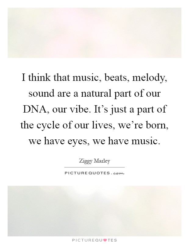 I think that music, beats, melody, sound are a natural part of our DNA, our vibe. It's just a part of the cycle of our lives, we're born, we have eyes, we have music Picture Quote #1