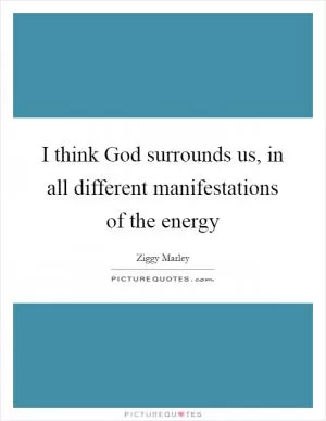 I think God surrounds us, in all different manifestations of the energy Picture Quote #1