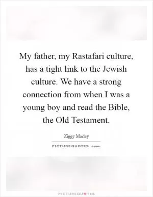 My father, my Rastafari culture, has a tight link to the Jewish culture. We have a strong connection from when I was a young boy and read the Bible, the Old Testament Picture Quote #1