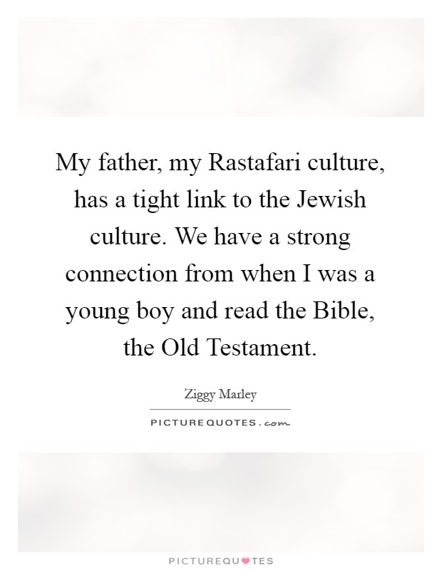 My father, my Rastafari culture, has a tight link to the Jewish culture. We have a strong connection from when I was a young boy and read the Bible, the Old Testament Picture Quote #1