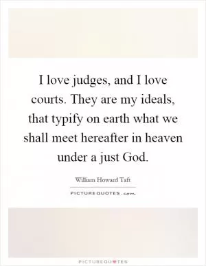 I love judges, and I love courts. They are my ideals, that typify on earth what we shall meet hereafter in heaven under a just God Picture Quote #1