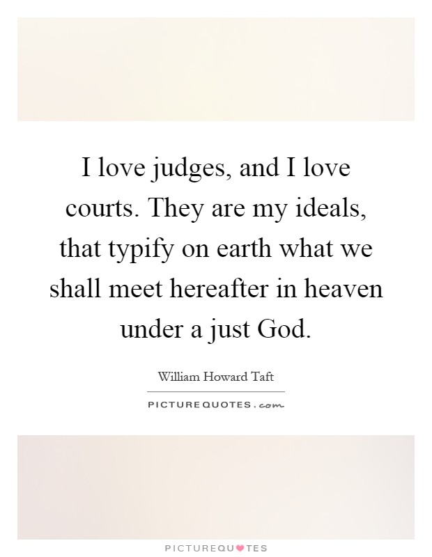 I love judges, and I love courts. They are my ideals, that typify on earth what we shall meet hereafter in heaven under a just God Picture Quote #1