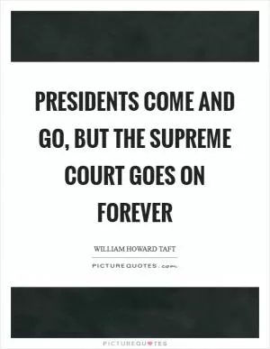 Presidents come and go, but the Supreme Court goes on forever Picture Quote #1