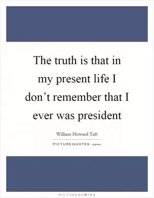 The truth is that in my present life I don’t remember that I ever was president Picture Quote #1