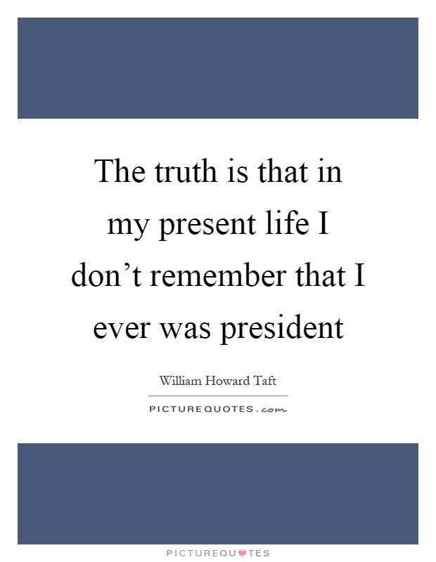 The truth is that in my present life I don't remember that I ever was president Picture Quote #1