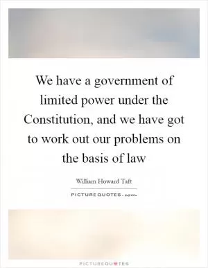 We have a government of limited power under the Constitution, and we have got to work out our problems on the basis of law Picture Quote #1