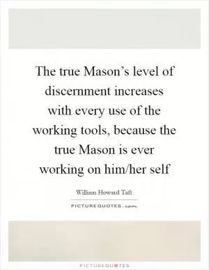 The true Mason’s level of discernment increases with every use of the working tools, because the true Mason is ever working on him/her self Picture Quote #1