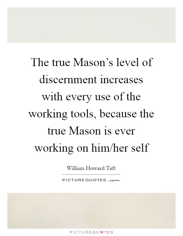 The true Mason's level of discernment increases with every use of the working tools, because the true Mason is ever working on him/her self Picture Quote #1