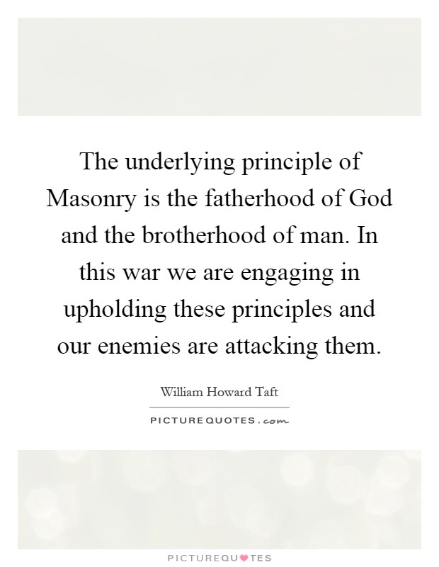 The underlying principle of Masonry is the fatherhood of God and the brotherhood of man. In this war we are engaging in upholding these principles and our enemies are attacking them Picture Quote #1