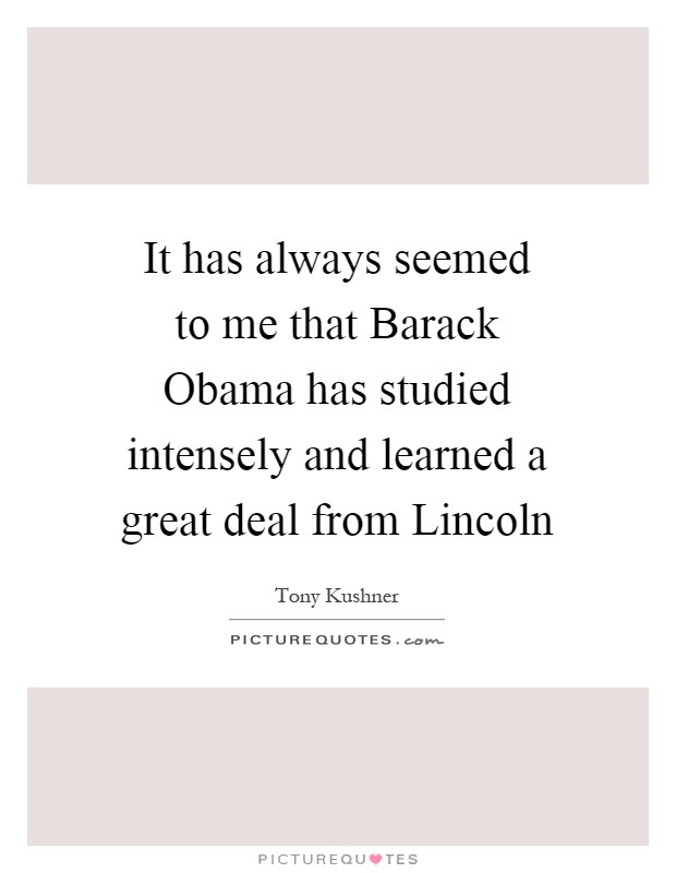 It has always seemed to me that Barack Obama has studied intensely and learned a great deal from Lincoln Picture Quote #1