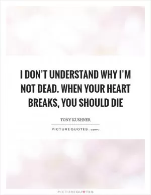 I don’t understand why I’m not dead. When your heart breaks, you should die Picture Quote #1