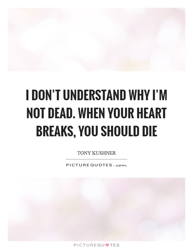 I don't understand why I'm not dead. When your heart breaks, you should die Picture Quote #1