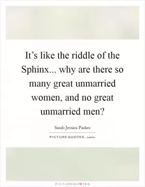 It’s like the riddle of the Sphinx... why are there so many great unmarried women, and no great unmarried men? Picture Quote #1