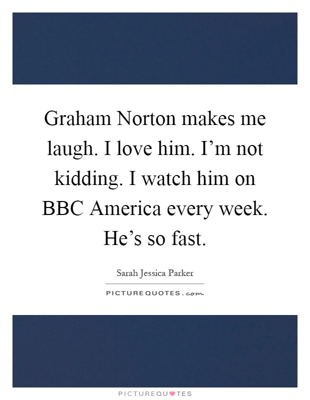 Graham Norton makes me laugh. I love him. I'm not kidding. I watch him on BBC America every week. He's so fast Picture Quote #1