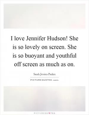 I love Jennifer Hudson! She is so lovely on screen. She is so buoyant and youthful off screen as much as on Picture Quote #1