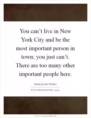 You can’t live in New York City and be the most important person in town; you just can’t. There are too many other important people here Picture Quote #1
