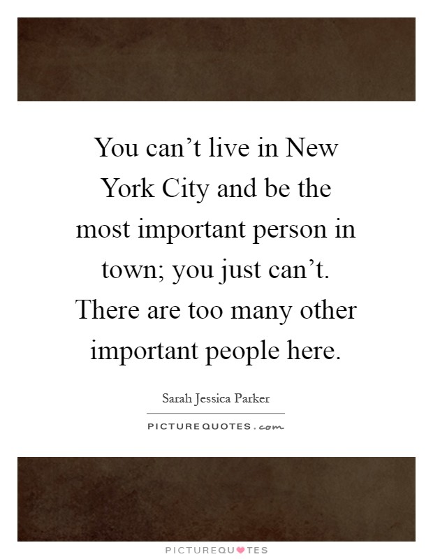 You can't live in New York City and be the most important person in town; you just can't. There are too many other important people here Picture Quote #1