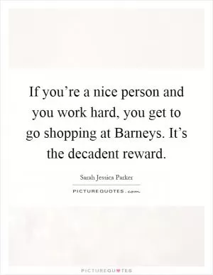 If you’re a nice person and you work hard, you get to go shopping at Barneys. It’s the decadent reward Picture Quote #1