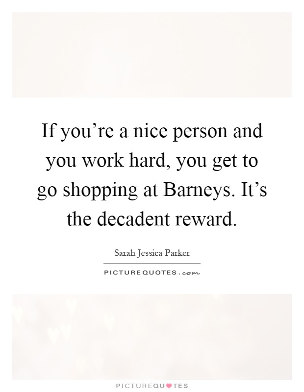 If you're a nice person and you work hard, you get to go shopping at Barneys. It's the decadent reward Picture Quote #1