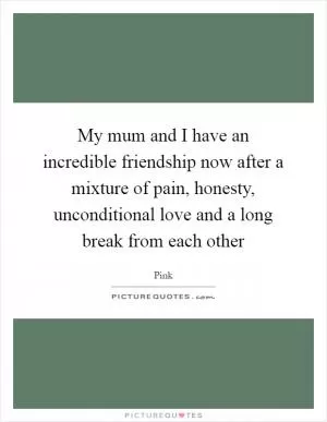 My mum and I have an incredible friendship now after a mixture of pain, honesty, unconditional love and a long break from each other Picture Quote #1