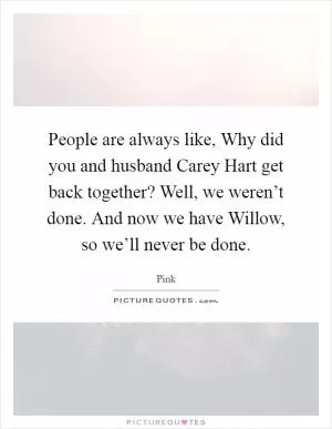 People are always like, Why did you and husband Carey Hart get back together? Well, we weren’t done. And now we have Willow, so we’ll never be done Picture Quote #1