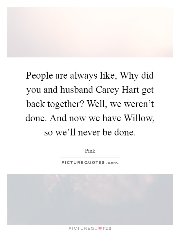 People are always like, Why did you and husband Carey Hart get back together? Well, we weren't done. And now we have Willow, so we'll never be done Picture Quote #1