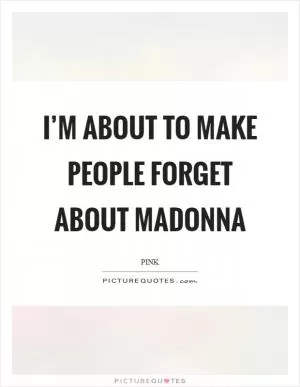 I’m about to make people forget about Madonna Picture Quote #1
