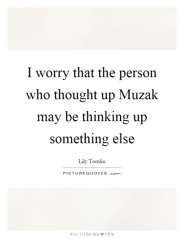 I worry that the person who thought up Muzak may be thinking up something else Picture Quote #1