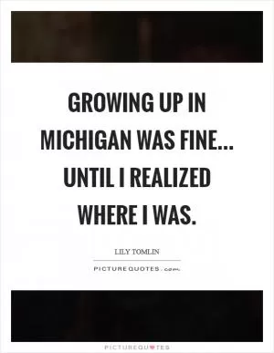 Growing up in Michigan was fine... until I realized where I was Picture Quote #1