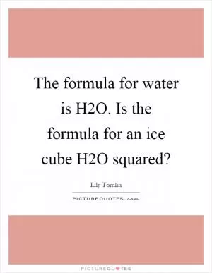The formula for water is H2O. Is the formula for an ice cube H2O squared? Picture Quote #1