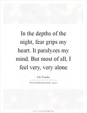 In the depths of the night, fear grips my heart. It paralyzes my mind. But most of all, I feel very, very alone Picture Quote #1