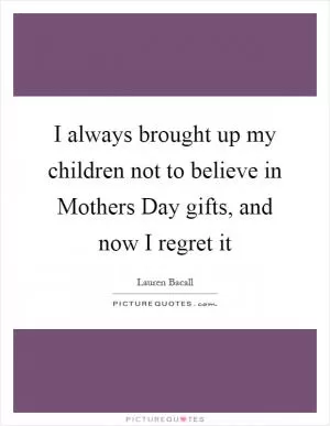 I always brought up my children not to believe in Mothers Day gifts, and now I regret it Picture Quote #1