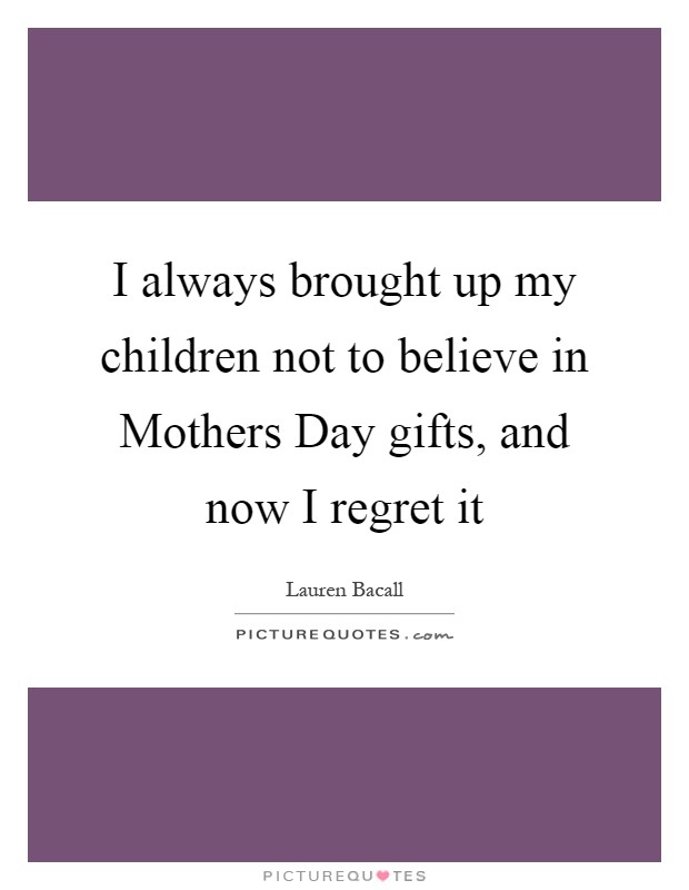 I always brought up my children not to believe in Mothers Day gifts, and now I regret it Picture Quote #1