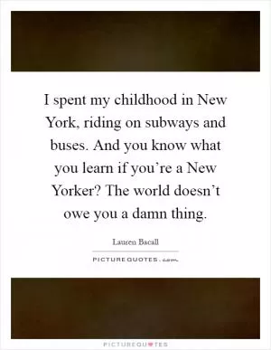 I spent my childhood in New York, riding on subways and buses. And you know what you learn if you’re a New Yorker? The world doesn’t owe you a damn thing Picture Quote #1