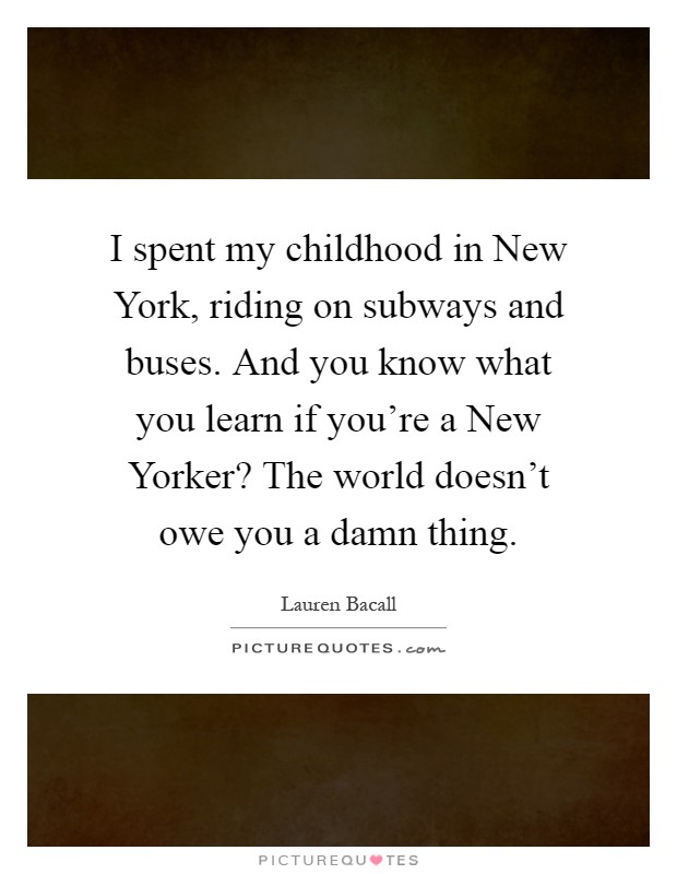 I spent my childhood in New York, riding on subways and buses. And you know what you learn if you're a New Yorker? The world doesn't owe you a damn thing Picture Quote #1