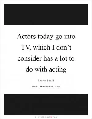 Actors today go into TV, which I don’t consider has a lot to do with acting Picture Quote #1