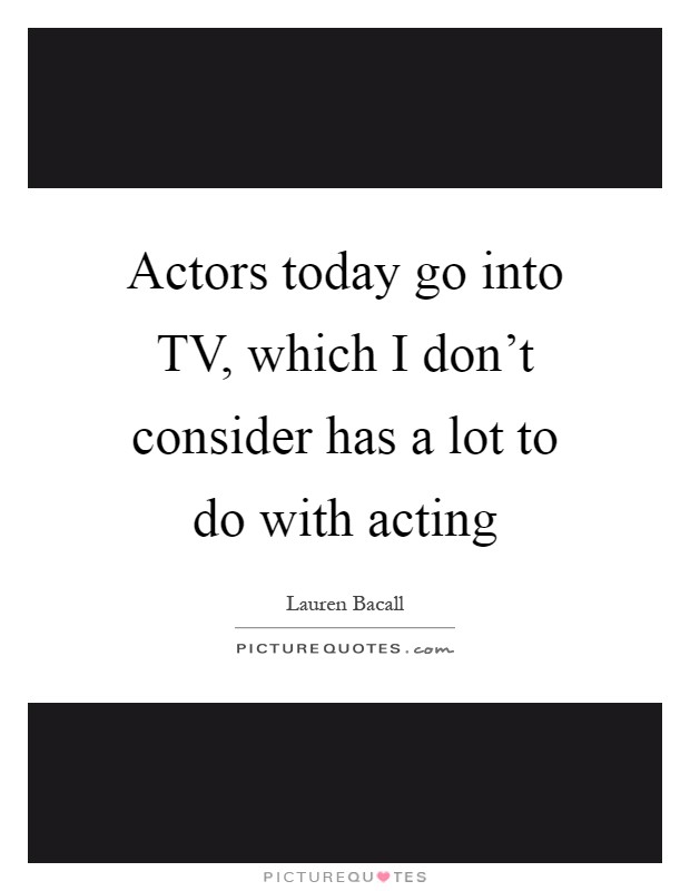Actors today go into TV, which I don't consider has a lot to do with acting Picture Quote #1